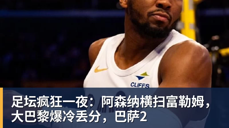 足坛疯狂一夜:阿森纳横扫富勒姆,大巴黎爆冷丢分,巴萨2