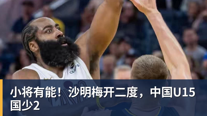 小将有能!沙明梅开二度,中国U15国少2