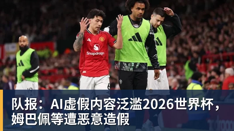 队报：AI虚假内容泛滥2026世界杯，姆巴佩等遭恶意造假