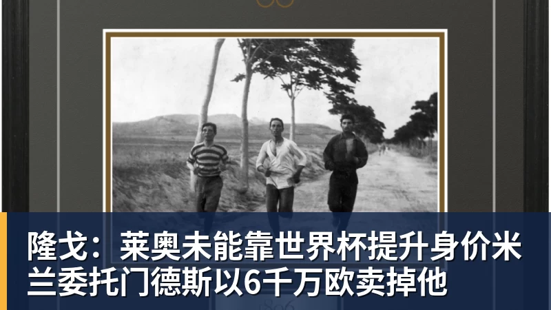 隆戈：莱奥未能靠世界杯提升身价米兰委托门德斯以6千万欧卖掉他