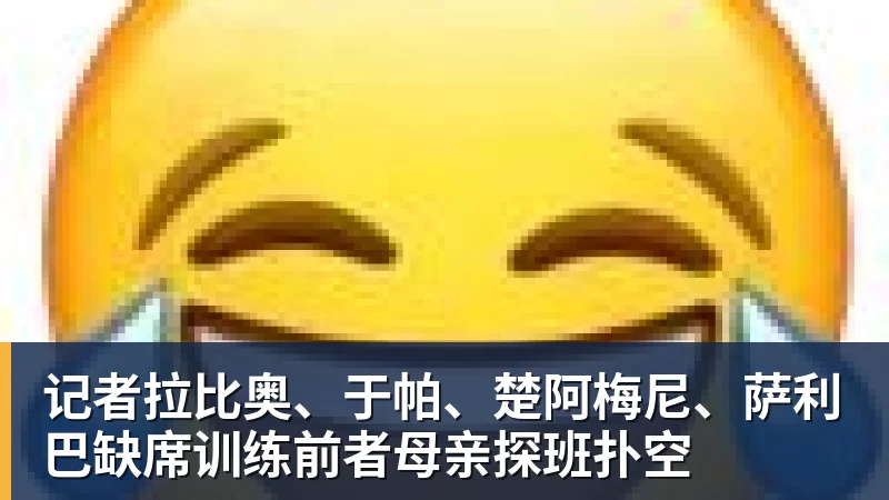记者拉比奥、于帕、楚阿梅尼、萨利巴缺席训练前者母亲探班扑空