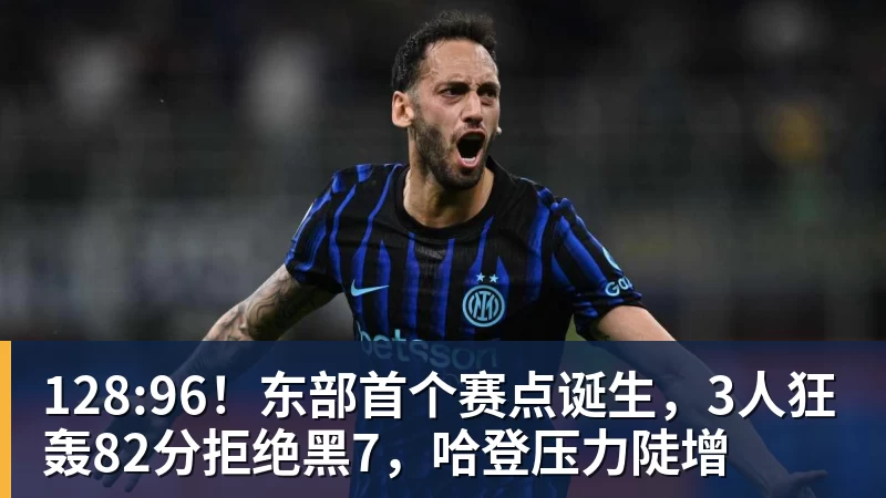128:96!东部首个赛点诞生,3人狂轰82分拒绝黑7,哈登压力陡增