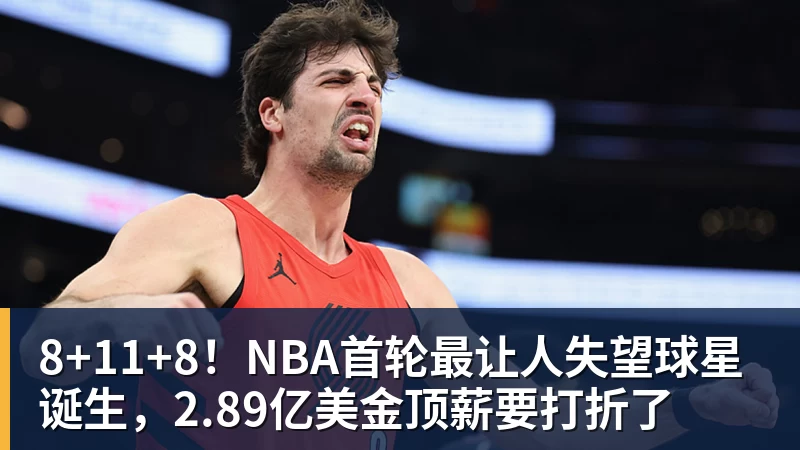 8+11+8！NBA首轮最让人失望球星诞生，2.89亿美金顶薪要打折了