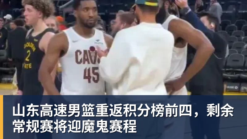 山东高速男篮重返积分榜前四，剩余常规赛将迎魔鬼赛程