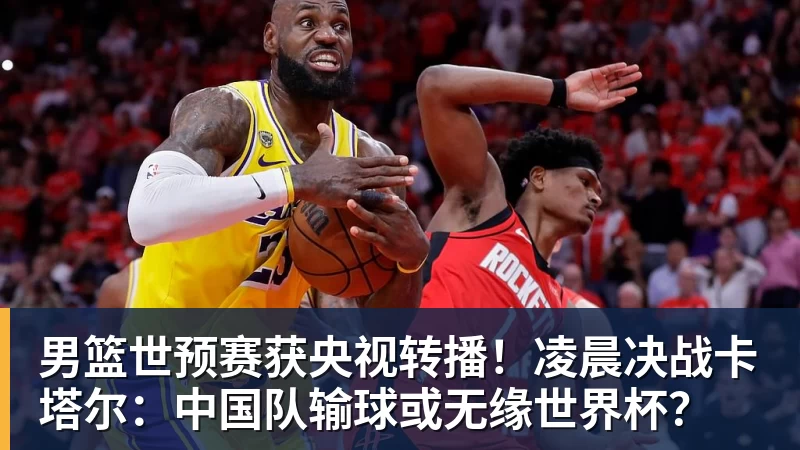 男篮世预赛获央视转播！凌晨决战卡塔尔：中国队输球或无缘世界杯？