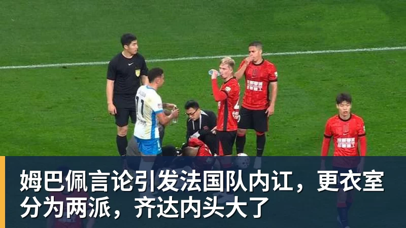 姆巴佩言论引发法国队内讧，更衣室分为两派，齐达内头大了