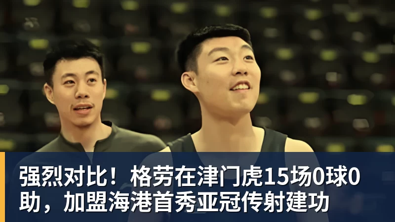 强烈对比！格劳在津门虎15场0球0助，加盟海港首秀亚冠传射建功