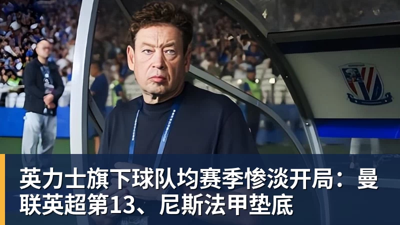 英力士旗下球队均赛季惨淡开局：曼联英超第13、尼斯法甲垫底