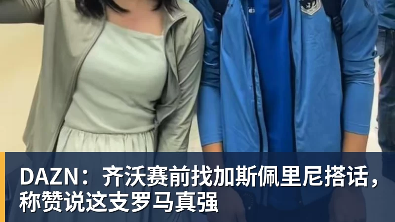 DAZN：齐沃赛前找加斯佩里尼搭话，称赞说这支罗马真强