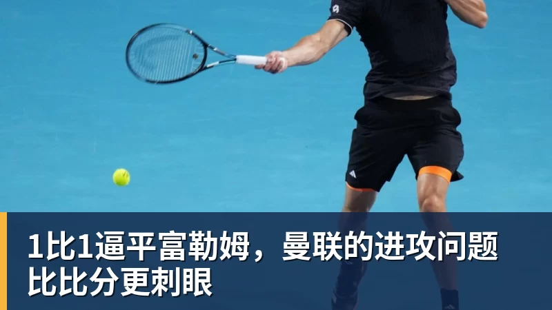 1比1逼平富勒姆，曼联的进攻问题比比分更刺眼