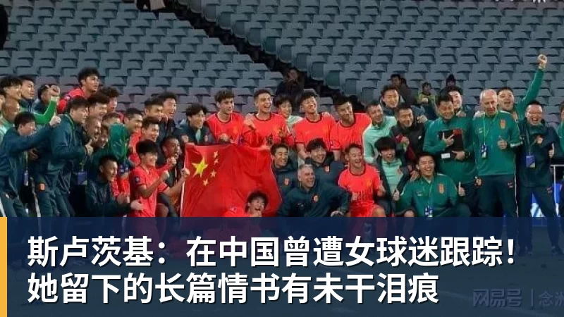 斯卢茨基：在中国曾遭女球迷跟踪！她留下的长篇情书有未干泪痕