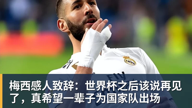 梅西感人致辞：世界杯之后该说再见了，真希望一辈子为国家队出场
