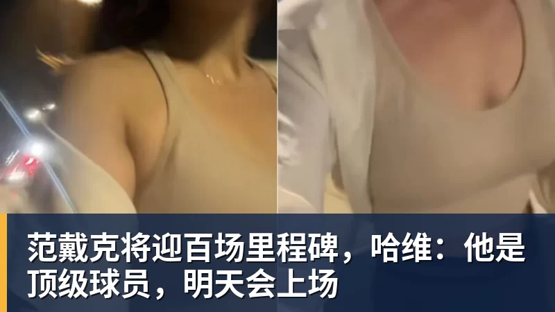范戴克将迎百场里程碑,哈维:他是顶级球员,明天会上场