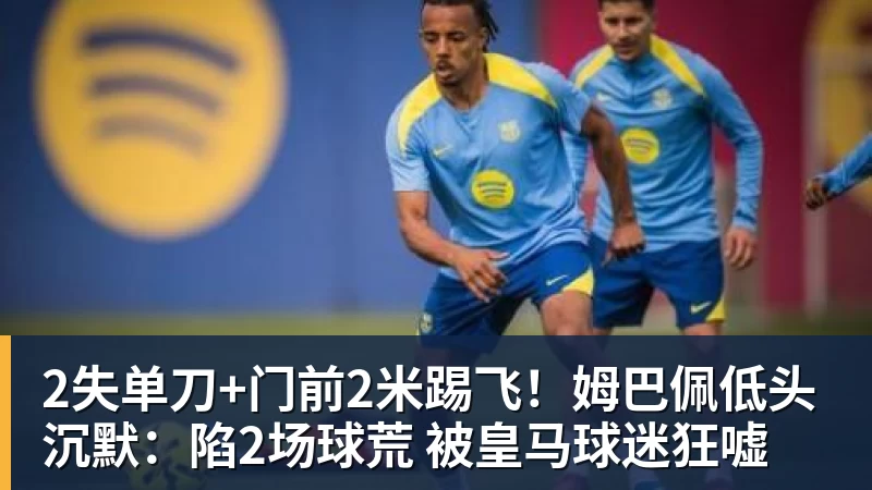 2失单刀+门前2米踢飞!姆巴佩低头沉默:陷2场球荒 被皇马球迷狂嘘