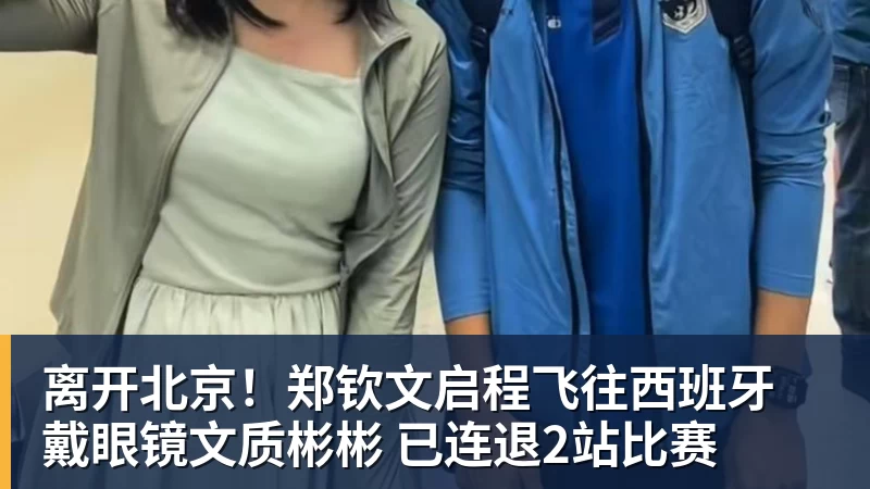 离开北京!郑钦文启程飞往西班牙 戴眼镜文质彬彬 已连退2站比赛