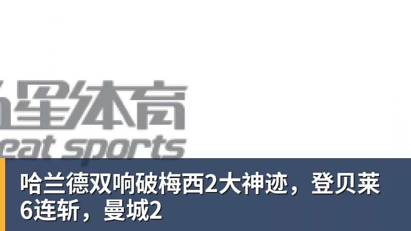 哈兰德双响破梅西2大神迹，登贝莱6连斩，曼城2