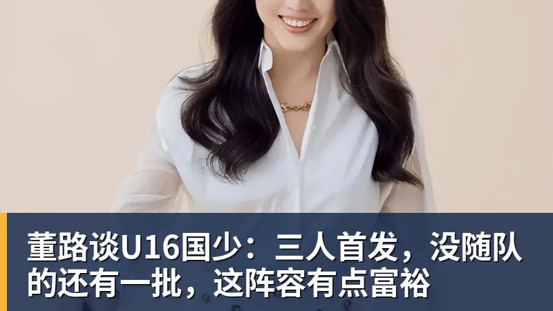 董路谈U16国少:三人首发,没随队的还有一批,这阵容有点富裕