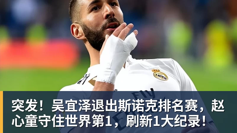 突发！吴宜泽退出斯诺克排名赛，赵心童守住世界第1，刷新1大纪录！